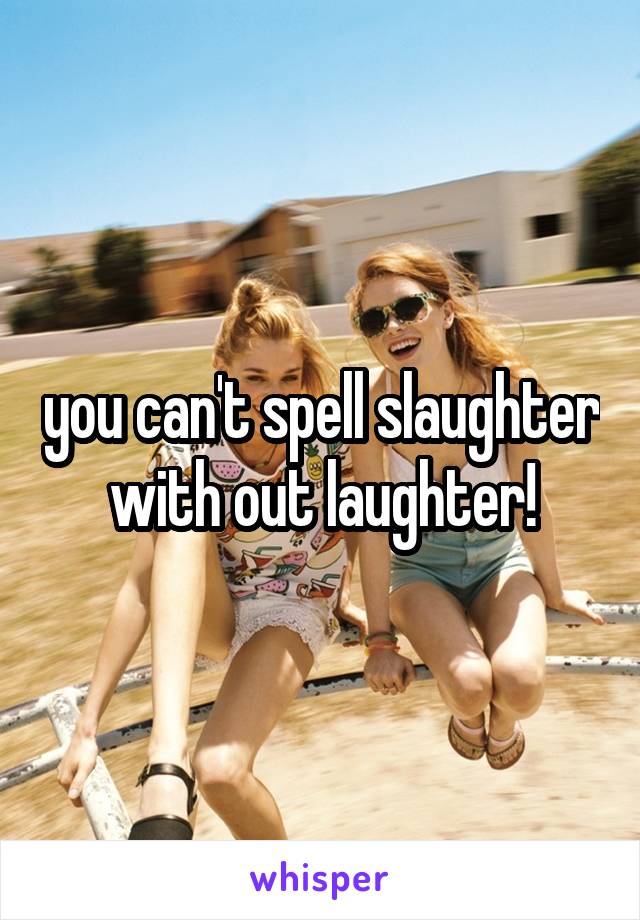 you can't spell slaughter with out laughter!