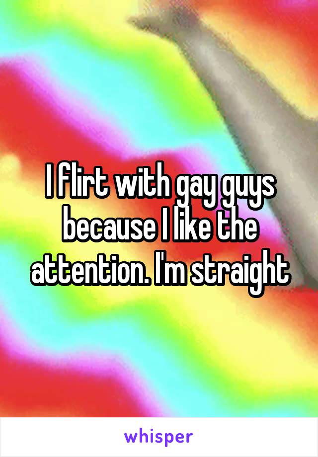 I flirt with gay guys because I like the attention. I'm straight