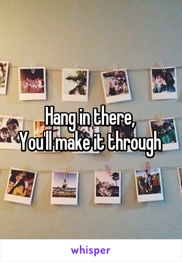 Hang in there, 
You'll make it through 