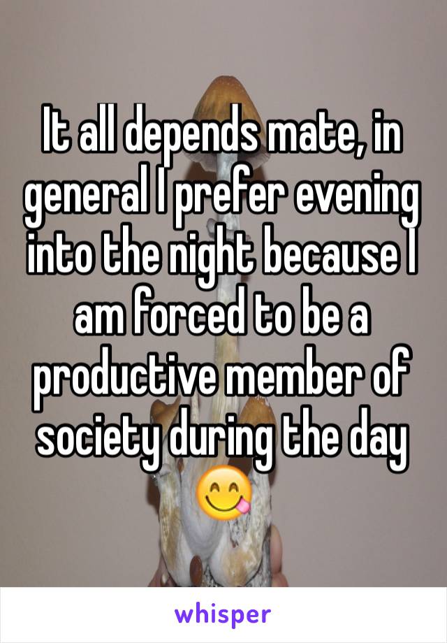 It all depends mate, in general I prefer evening into the night because I am forced to be a productive member of society during the day 😋