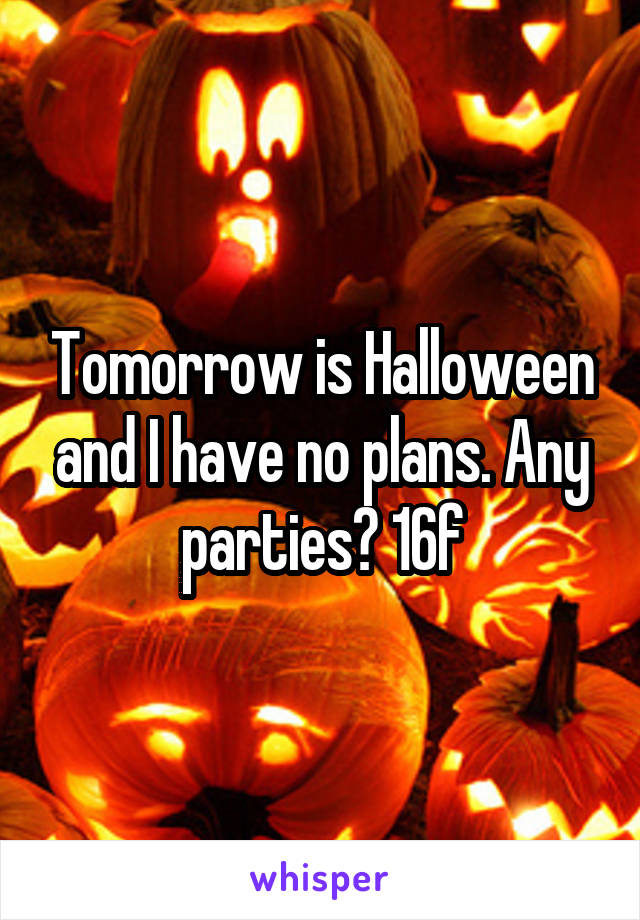 Tomorrow is Halloween and I have no plans. Any parties? 16f