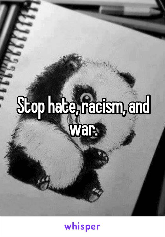 Stop hate, racism, and war.