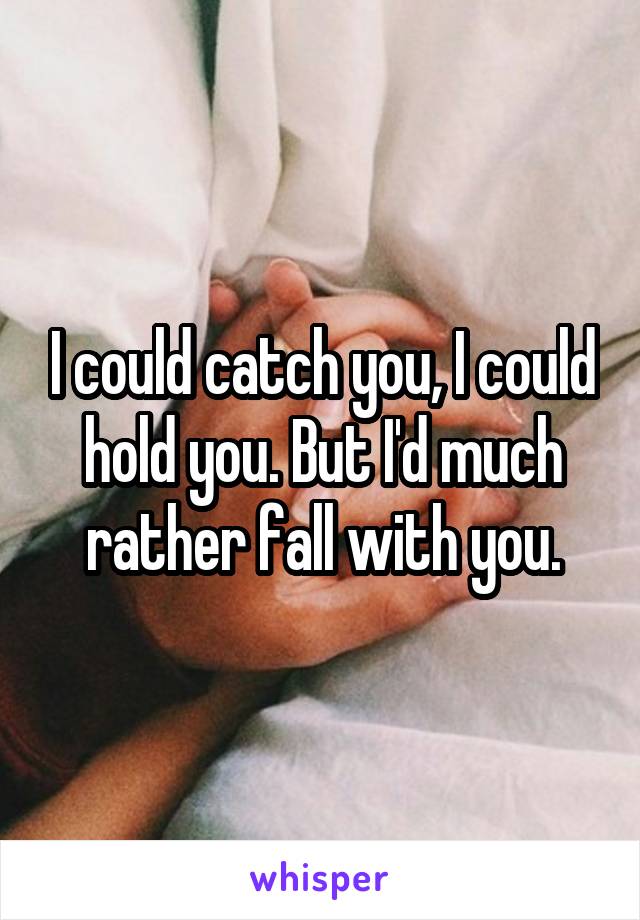 I could catch you, I could hold you. But I'd much rather fall with you.