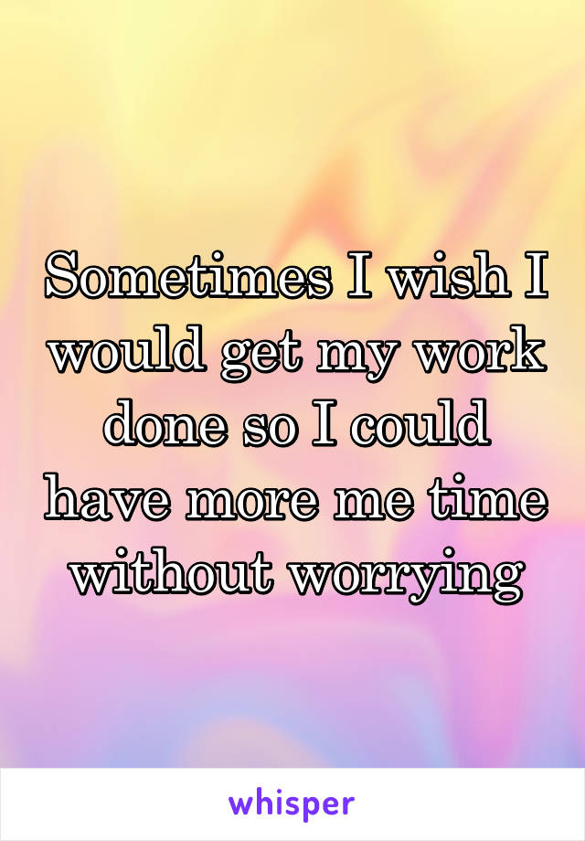 Sometimes I wish I would get my work done so I could have more me time without worrying