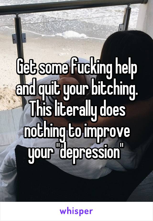 Get some fucking help and quit your bitching. This literally does nothing to improve your "depression" 