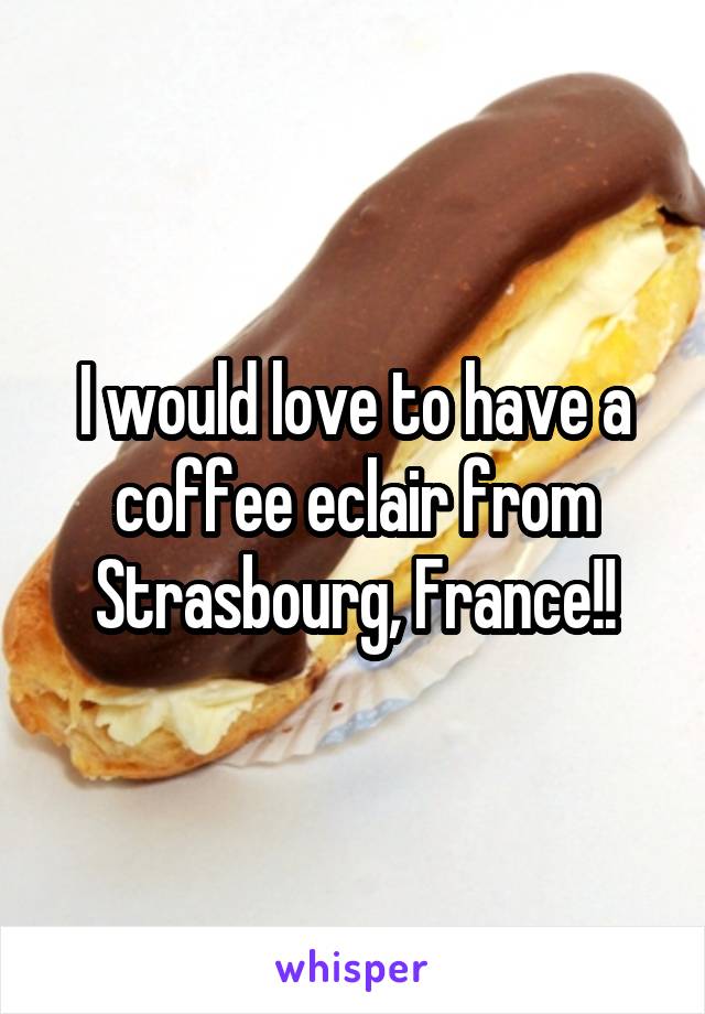 I would love to have a coffee eclair from Strasbourg, France!!