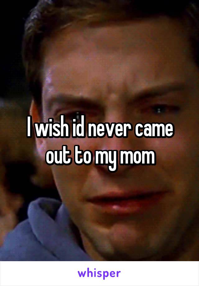 I wish id never came out to my mom