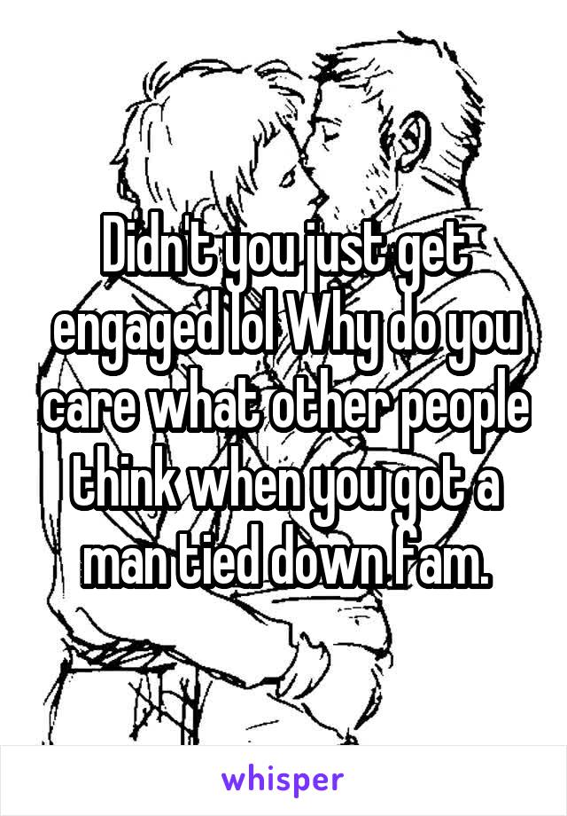 Didn't you just get engaged lol Why do you care what other people think when you got a man tied down fam.