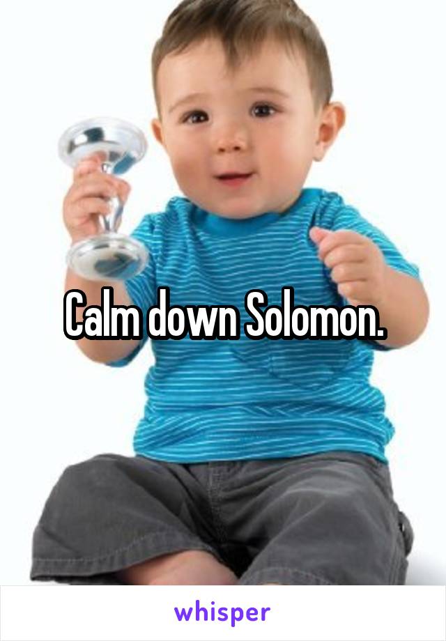 Calm down Solomon.