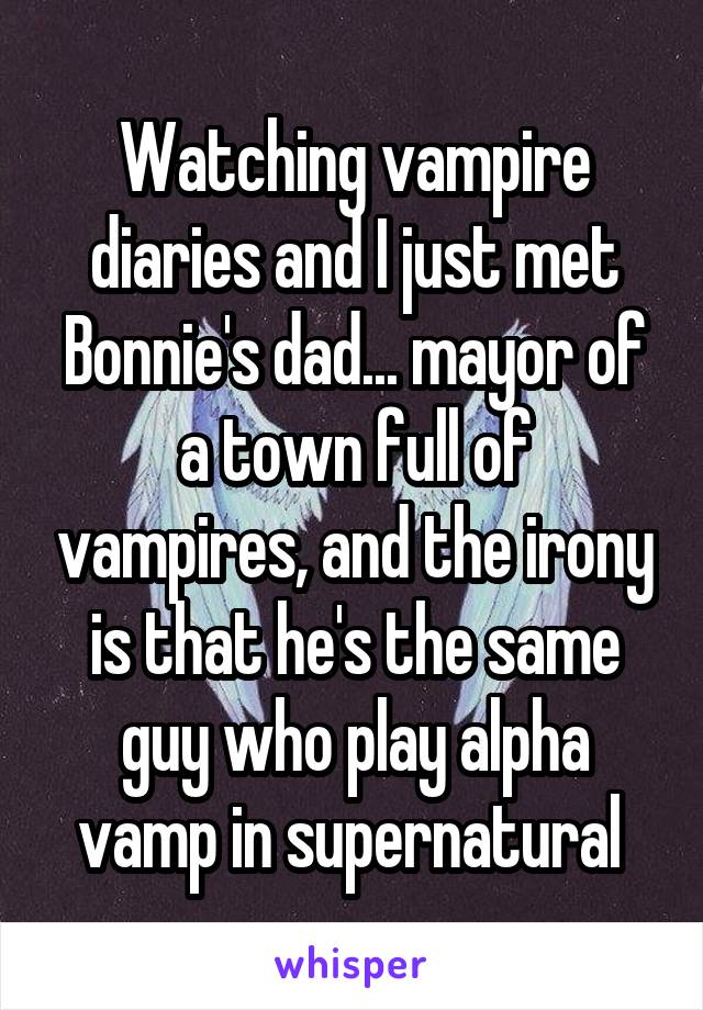 Watching vampire diaries and I just met Bonnie's dad... mayor of a town full of vampires, and the irony is that he's the same guy who play alpha vamp in supernatural 