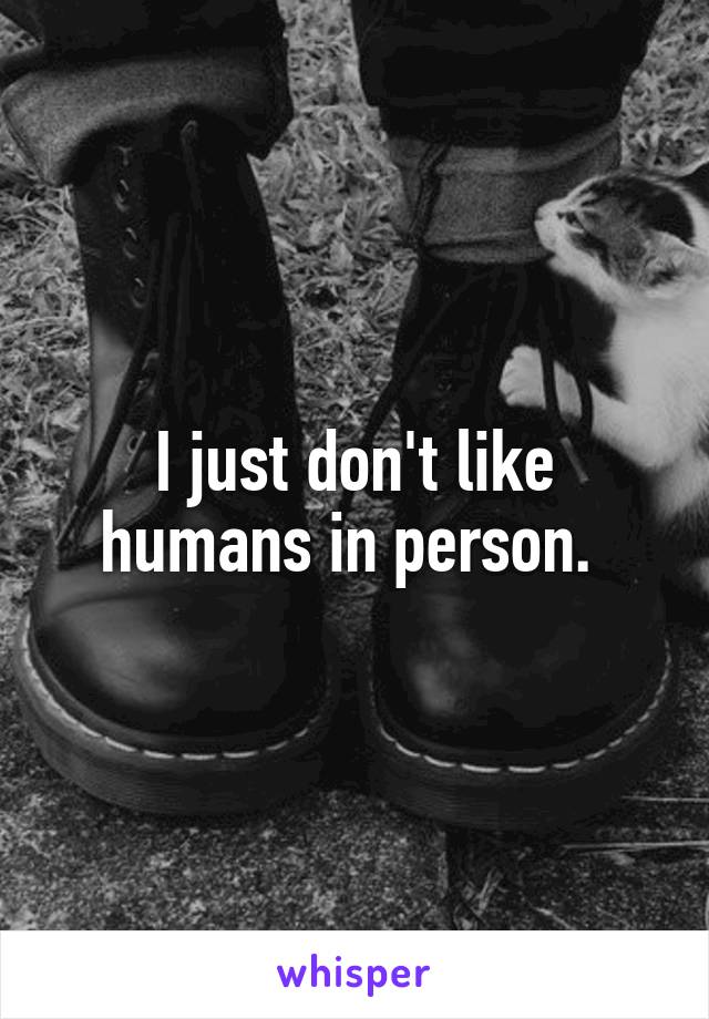 I just don't like humans in person. 