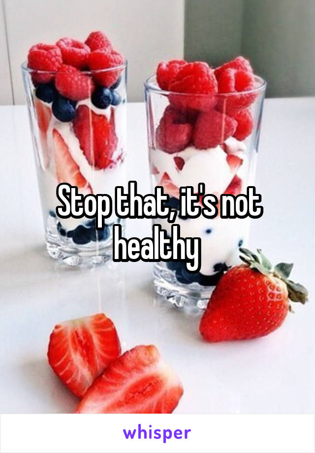 Stop that, it's not healthy 