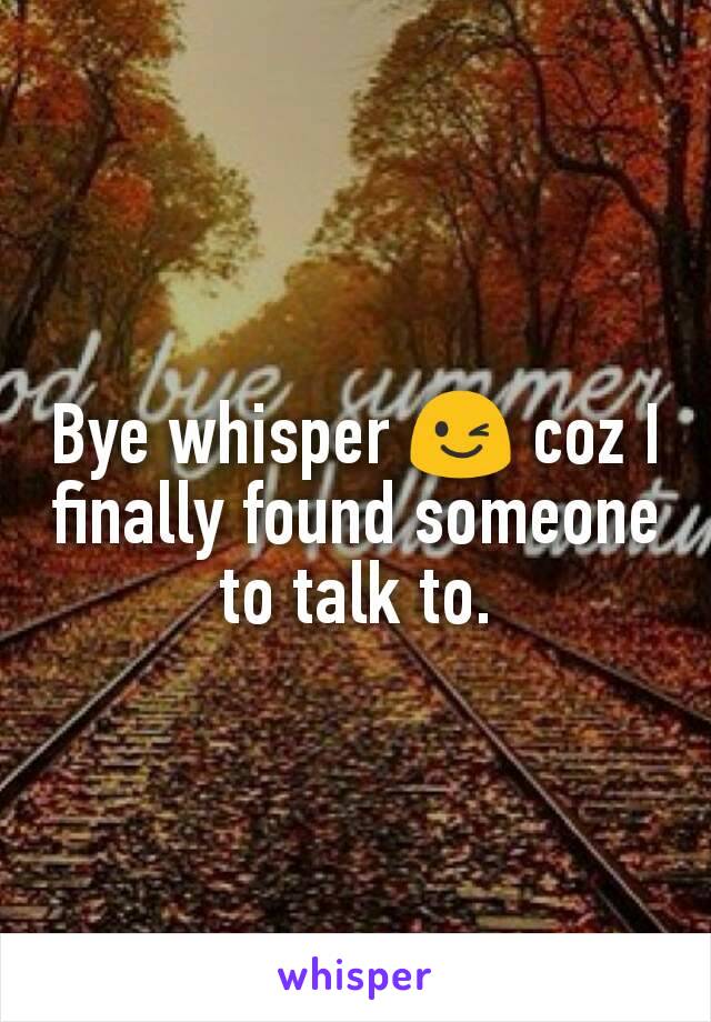 Bye whisper 😉 coz I finally found someone to talk to.