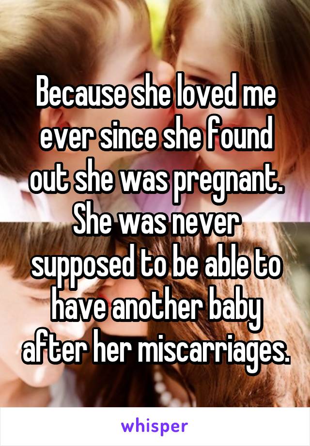 Because she loved me ever since she found out she was pregnant.
She was never supposed to be able to have another baby after her miscarriages.