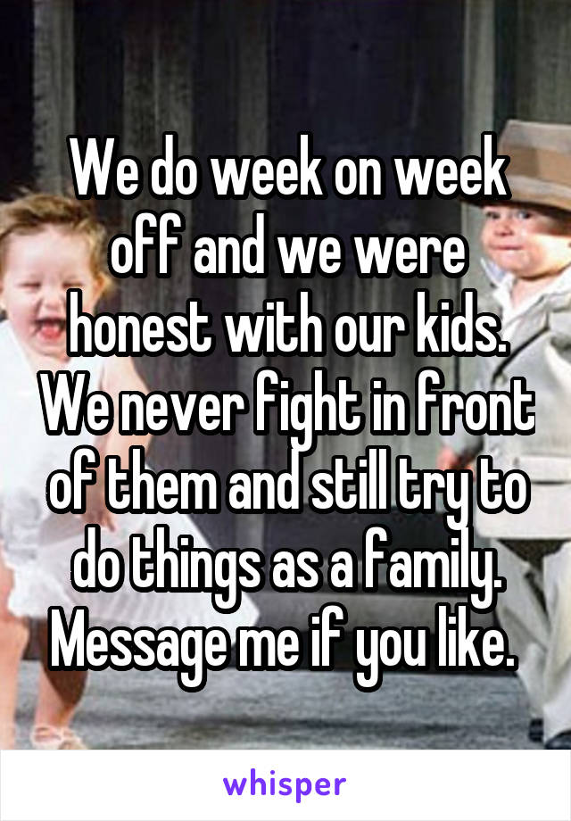 We do week on week off and we were honest with our kids. We never fight in front of them and still try to do things as a family. Message me if you like. 