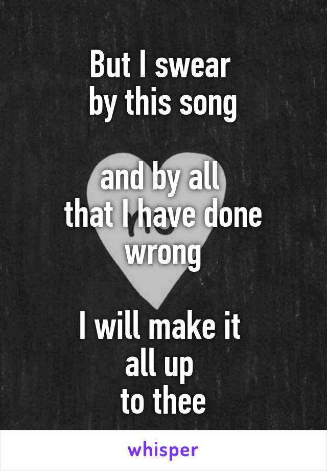 But I swear 
by this song

and by all 
that I have done wrong

I will make it 
all up 
to thee