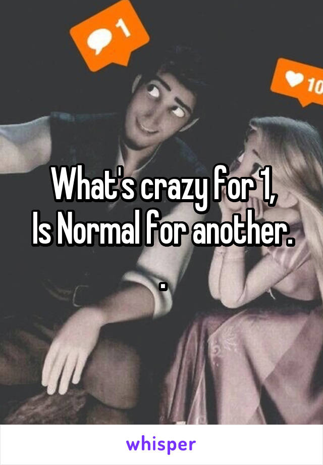 What's crazy for 1,
Is Normal for another. .