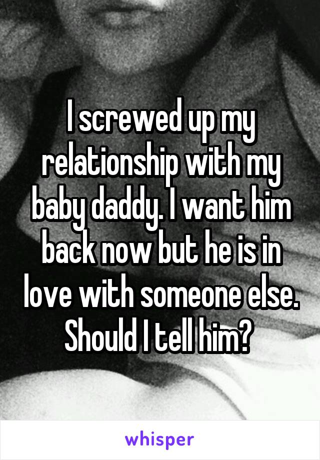 I screwed up my relationship with my baby daddy. I want him back now but he is in love with someone else. Should I tell him? 