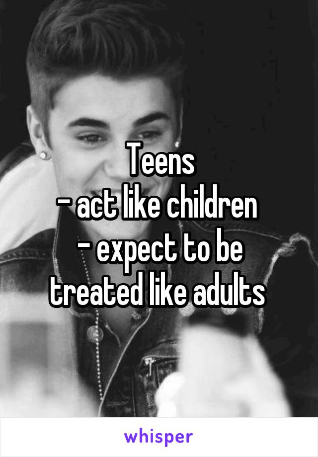 Teens
- act like children 
- expect to be treated like adults 