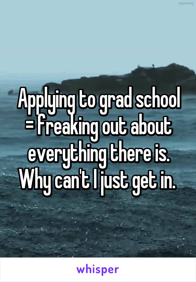 Applying to grad school = freaking out about everything there is. Why can't I just get in. 