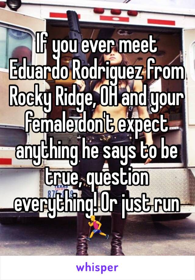 If you ever meet Eduardo Rodriguez from Rocky Ridge, OH and your female don't expect anything he says to be true, question everything! Or just run 🏃 