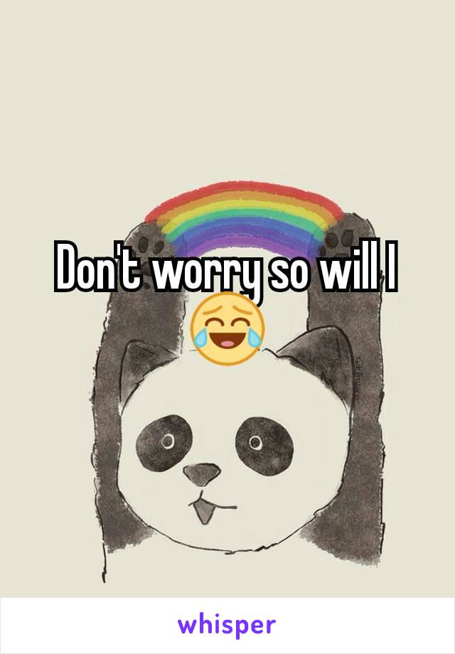 Don't worry so will I 😂