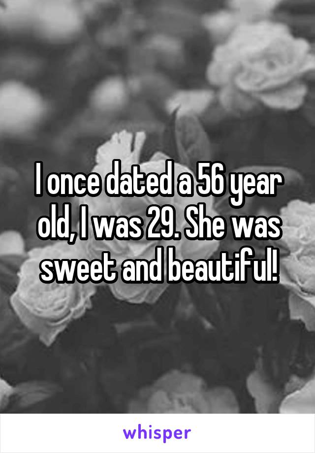 I once dated a 56 year old, I was 29. She was sweet and beautiful!