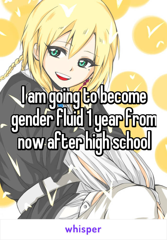 I am going to become gender fluid 1 year from now after high school