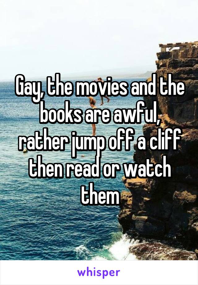 Gay, the movies and the books are awful, rather jump off a cliff then read or watch them