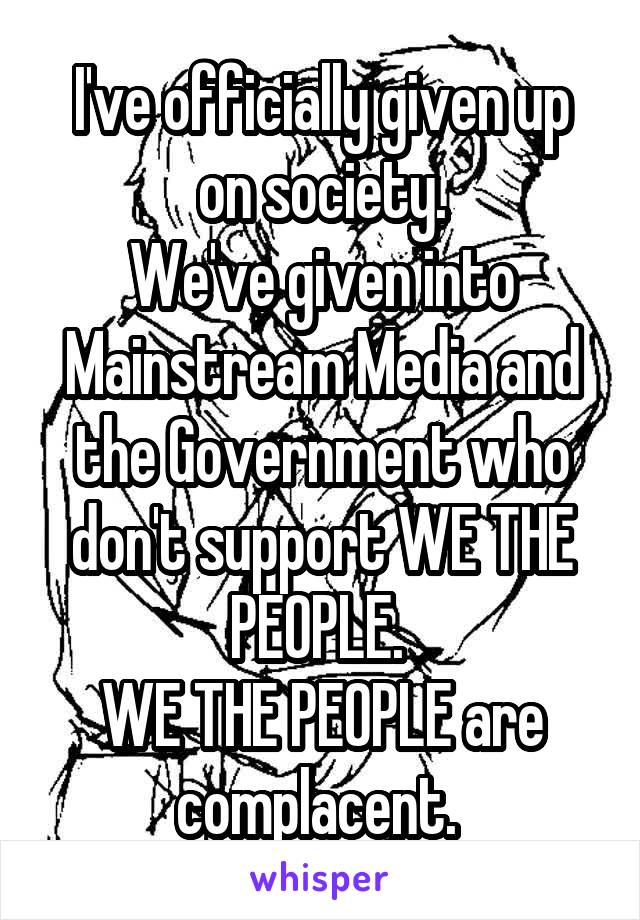 I've officially given up on society.
We've given into Mainstream Media and the Government who don't support WE THE PEOPLE. 
WE THE PEOPLE are complacent. 