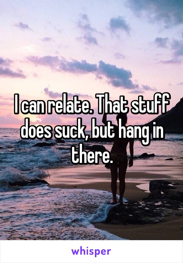 I can relate. That stuff does suck, but hang in there.