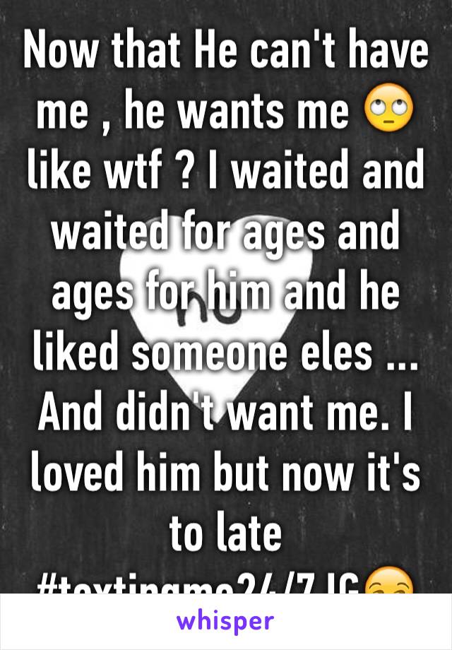 Now that He can't have me , he wants me 🙄like wtf ? I waited and waited for ages and ages for him and he liked someone eles ... And didn't want me. I loved him but now it's to late
#textingme24/7JG😒