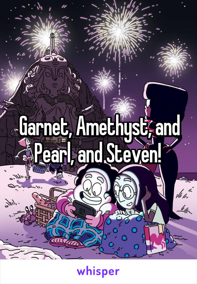 Garnet, Amethyst, and Pearl, and Steven! 