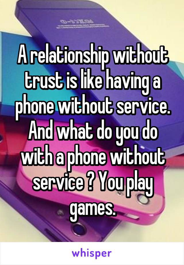 A relationship without trust is like having a phone without service. And what do you do with a phone without service ? You play games.