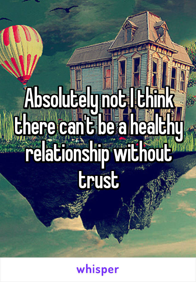 Absolutely not I think there can't be a healthy relationship without trust