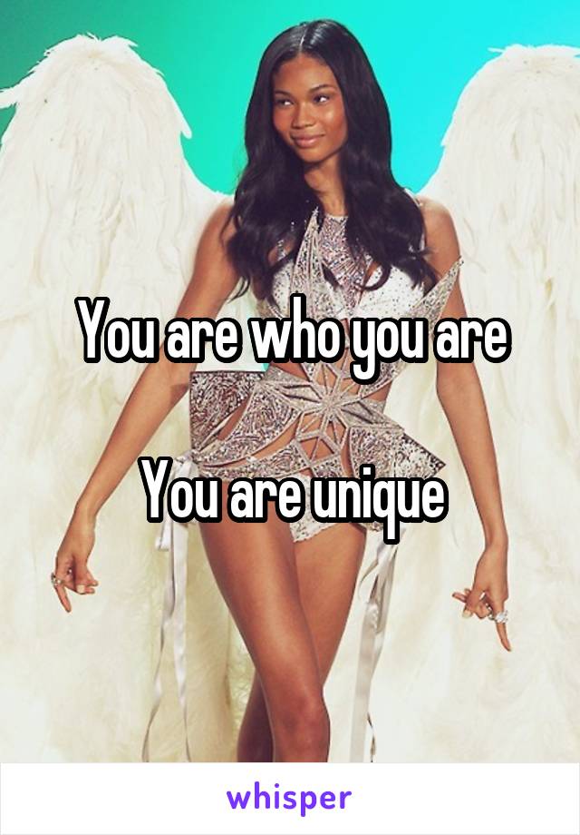 You are who you are

You are unique