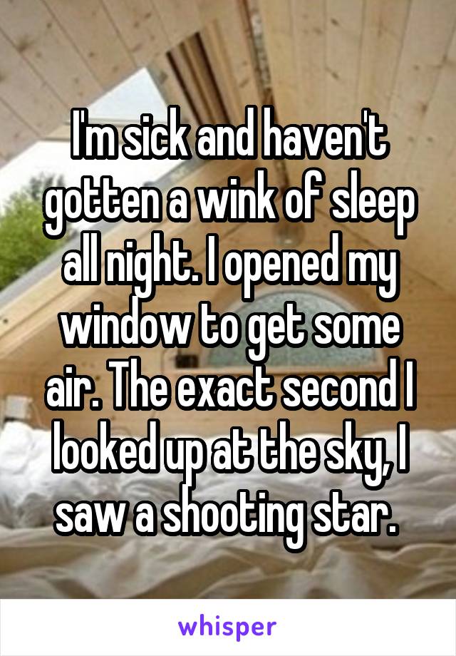 I'm sick and haven't gotten a wink of sleep all night. I opened my window to get some air. The exact second I looked up at the sky, I saw a shooting star. 