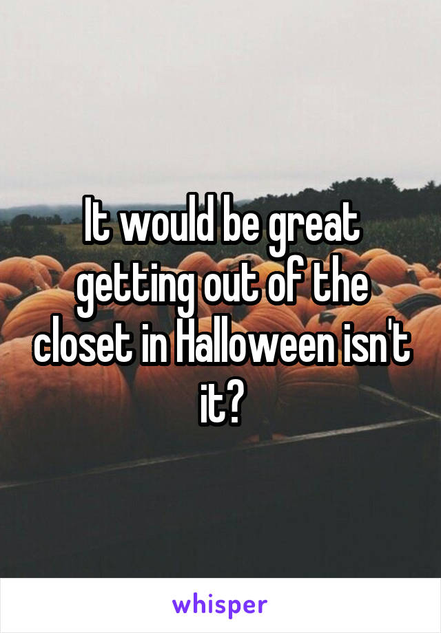 It would be great getting out of the closet in Halloween isn't it?