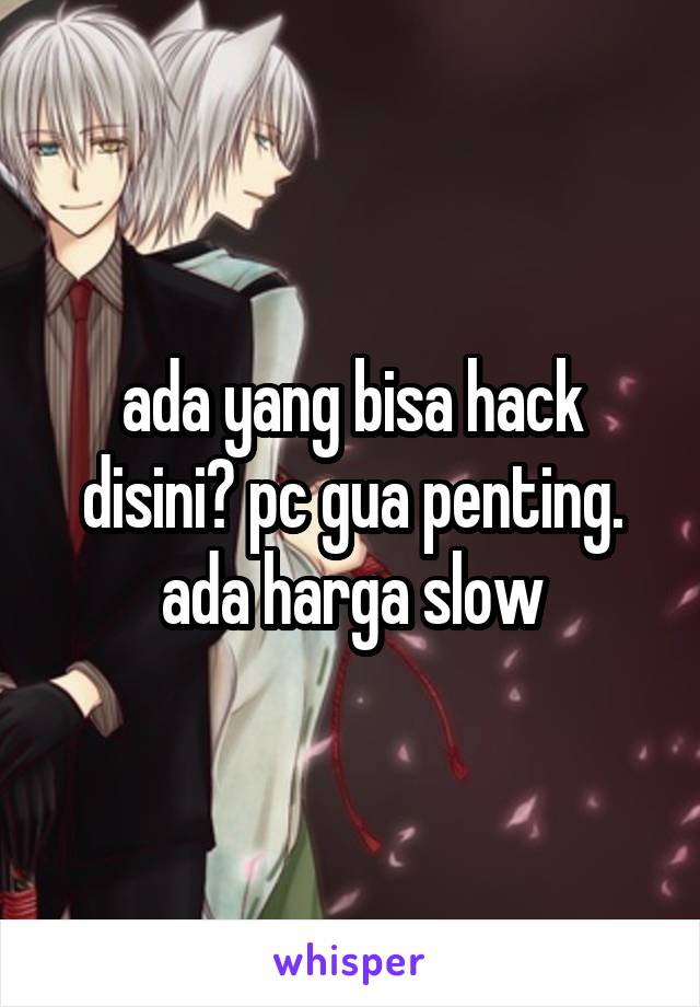 ada yang bisa hack disini? pc gua penting. ada harga slow