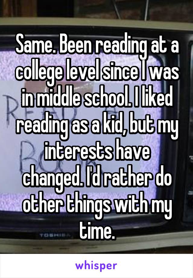 Same. Been reading at a college level since I was in middle school. I liked reading as a kid, but my interests have changed. I'd rather do other things with my time.