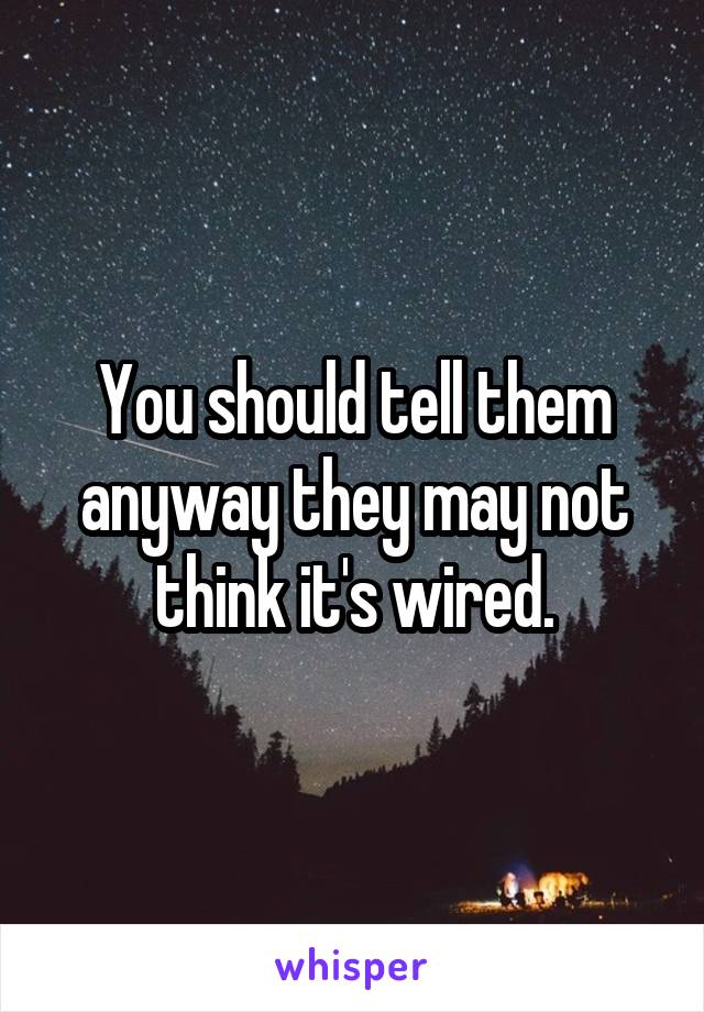 You should tell them anyway they may not think it's wired.
