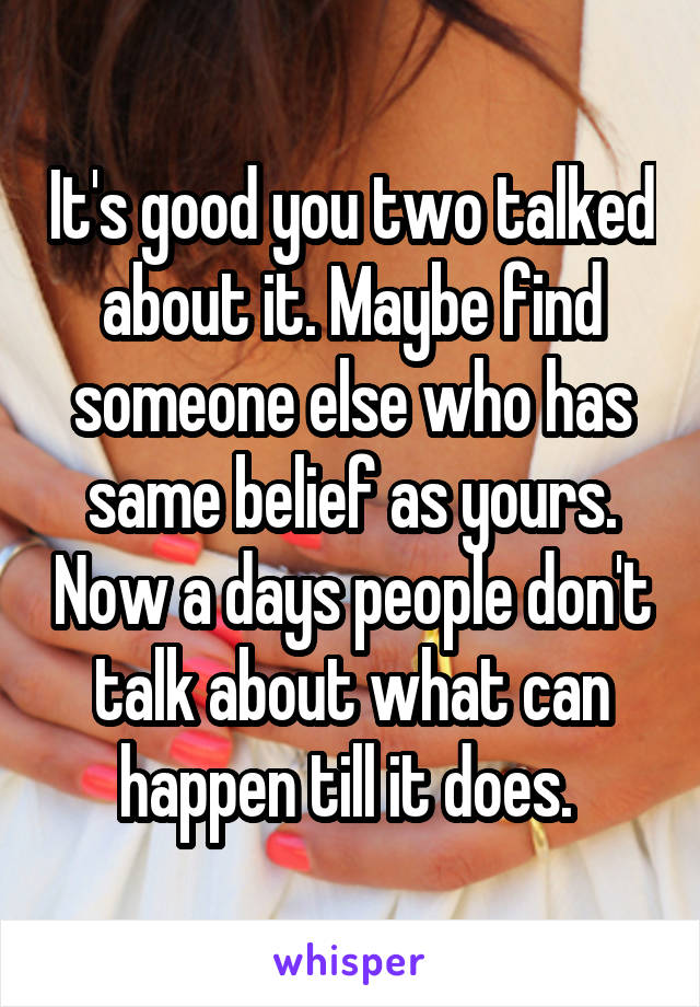 It's good you two talked about it. Maybe find someone else who has same belief as yours. Now a days people don't talk about what can happen till it does. 