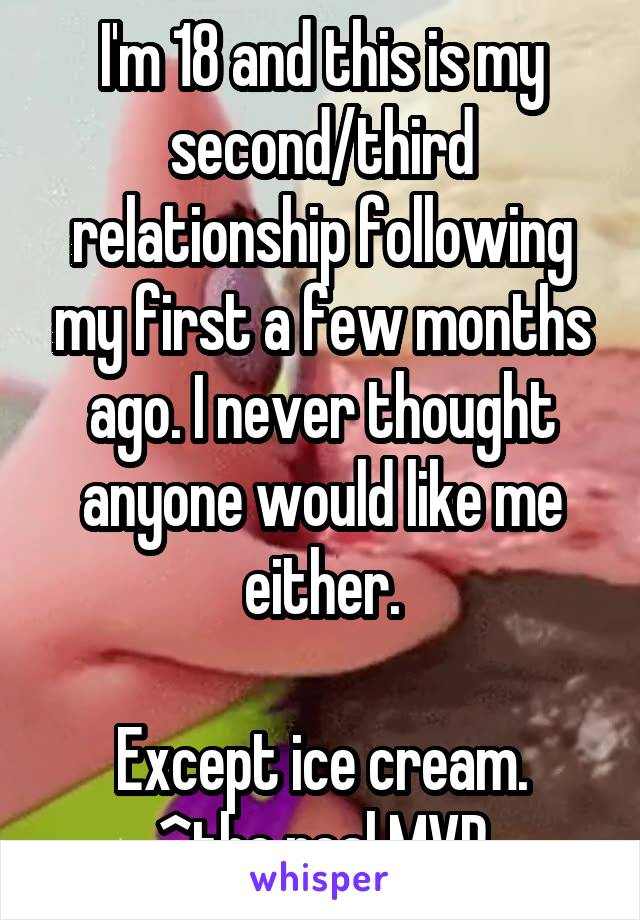 I'm 18 and this is my second/third relationship following my first a few months ago. I never thought anyone would like me either.

Except ice cream.
^the real MVP