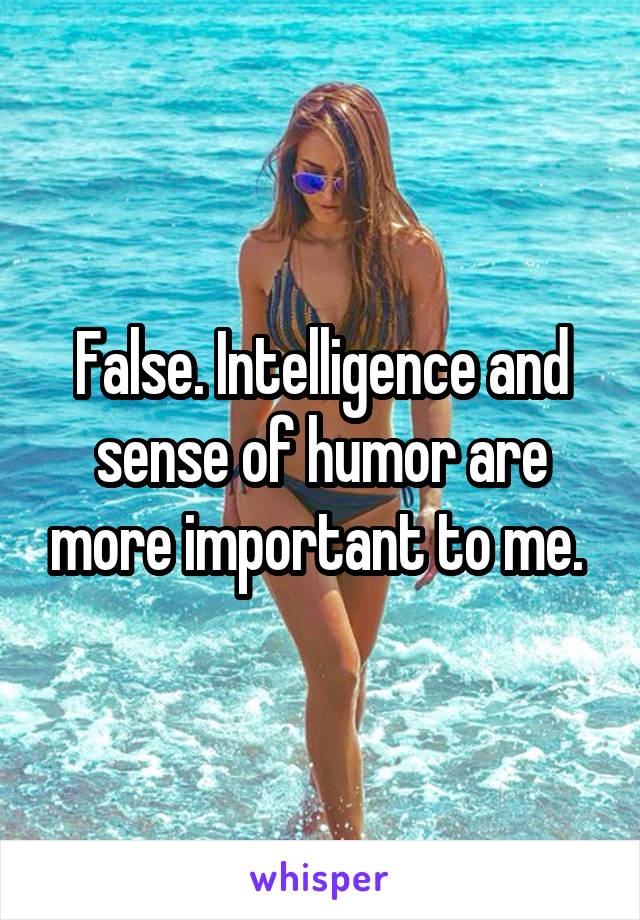 False. Intelligence and sense of humor are more important to me. 