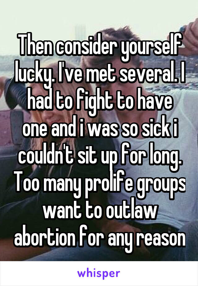 Then consider yourself lucky. I've met several. I had to fight to have one and i was so sick i couldn't sit up for long. Too many prolife groups want to outlaw abortion for any reason