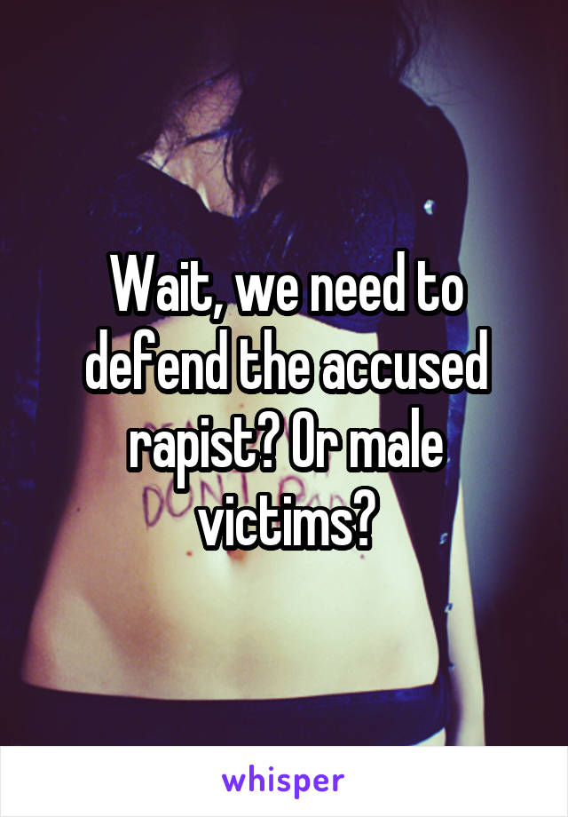 Wait, we need to defend the accused rapist? Or male victims?