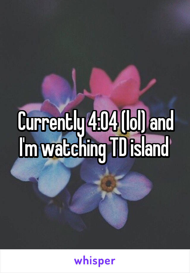 Currently 4:04 (lol) and I'm watching TD island 