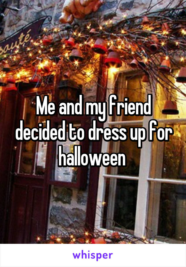 Me and my friend decided to dress up for halloween 