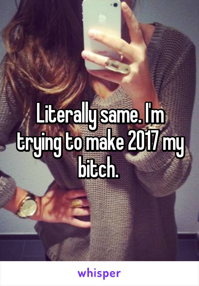 Literally same. I'm trying to make 2017 my bitch. 