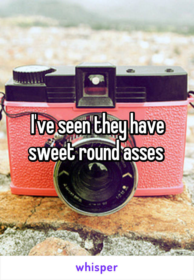 I've seen they have sweet round asses 